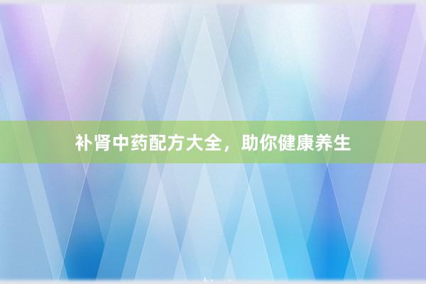 补肾中药配方大全，助你健康养生